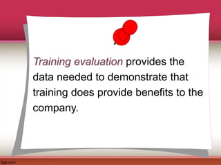 Training evaluation provides the
data needed to demonstrate that
training does provide benefits to the
company.
 