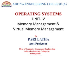OPERATING SYSTEMS
UNIT-IV
Memory Management &
Virtual Memory Management
ADITYA ENGINEERING COLLEGE (A)
By
P.SRI LATHA
Asst.Professor
Dept of Computer Science and Engineering
Aditya Engineering College(A)
Surampalem.
 