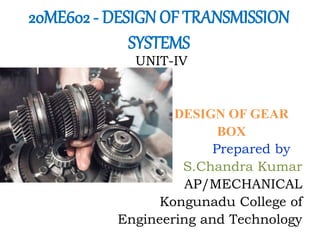 20ME602 - DESIGN OF TRANSMISSION
SYSTEMS
UNIT-IV
DESIGN OF GEAR
BOX
Prepared by
S.Chandra Kumar
AP/MECHANICAL
Kongunadu College of
Engineering and Technology
 