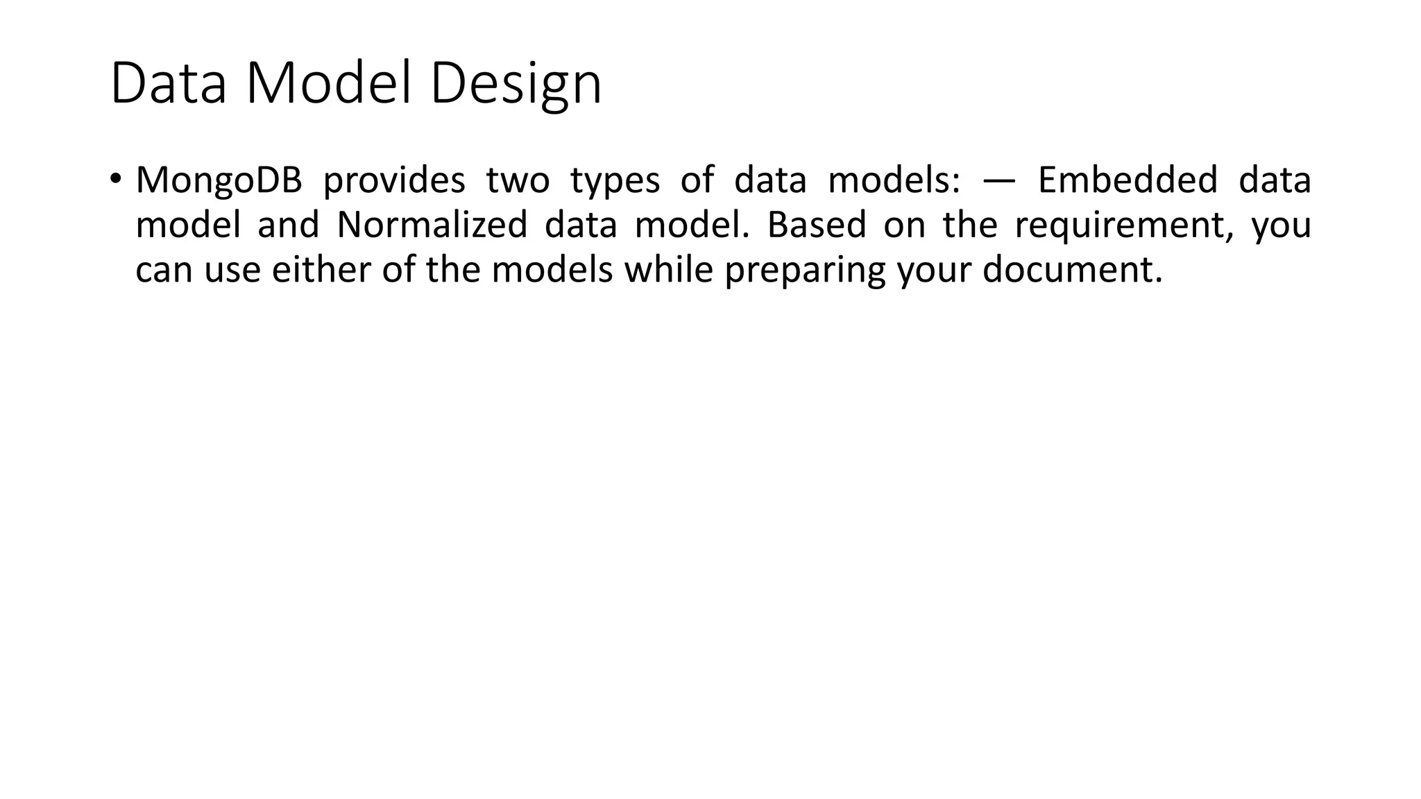 Data Model Design
• MongoDB provides two types of data models: — Embedded data
model and Normalized data model. Based on the requirement, you
can use either of the models while preparing your document.
 
