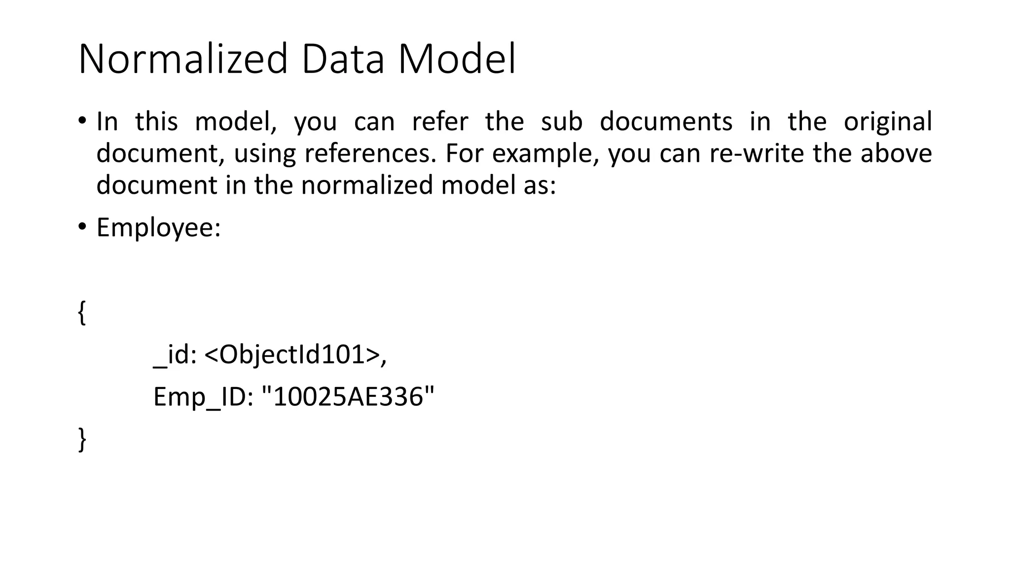 Normalized Data Model
• In this model, you can refer the sub documents in the original
document, using references. For example, you can re-write the above
document in the normalized model as:
• Employee:
{
_id: <ObjectId101>,
Emp_ID: "10025AE336"
}
 