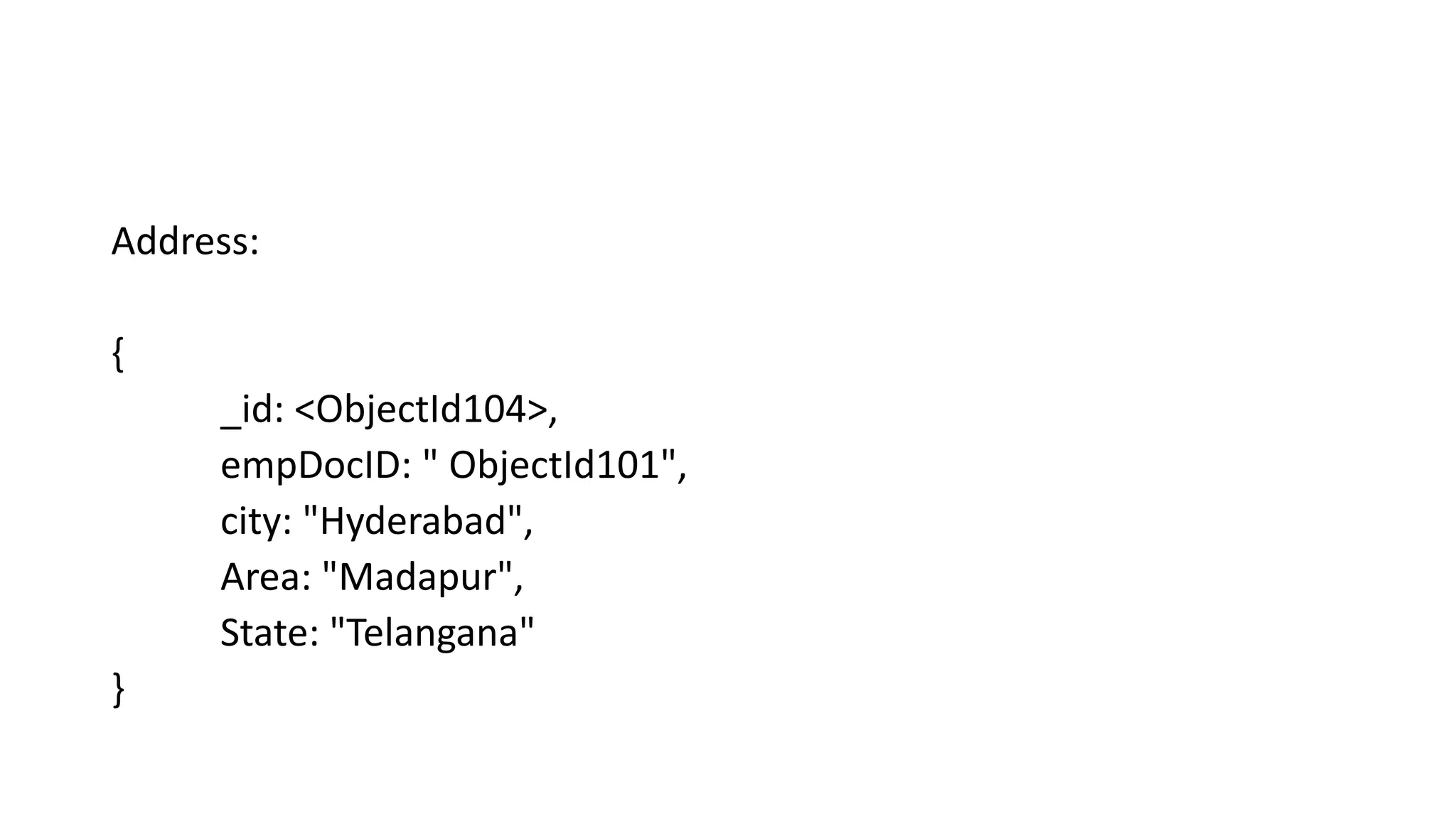 Address:
{
_id: <ObjectId104>,
empDocID: " ObjectId101",
city: "Hyderabad",
Area: "Madapur",
State: "Telangana"
}
 