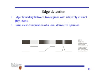 13
Edge detection
• Edge: boundary between two regions with relatively distinct
gray levels.
• Basic idea: computation of a local derivative operator.
 