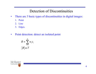 4
Detection of Discontinuities
• There are 3 basic types of discontinuities in digital images:
1. Point
2. Line
3. Edges.
• Point detection: detect an isolated point
 