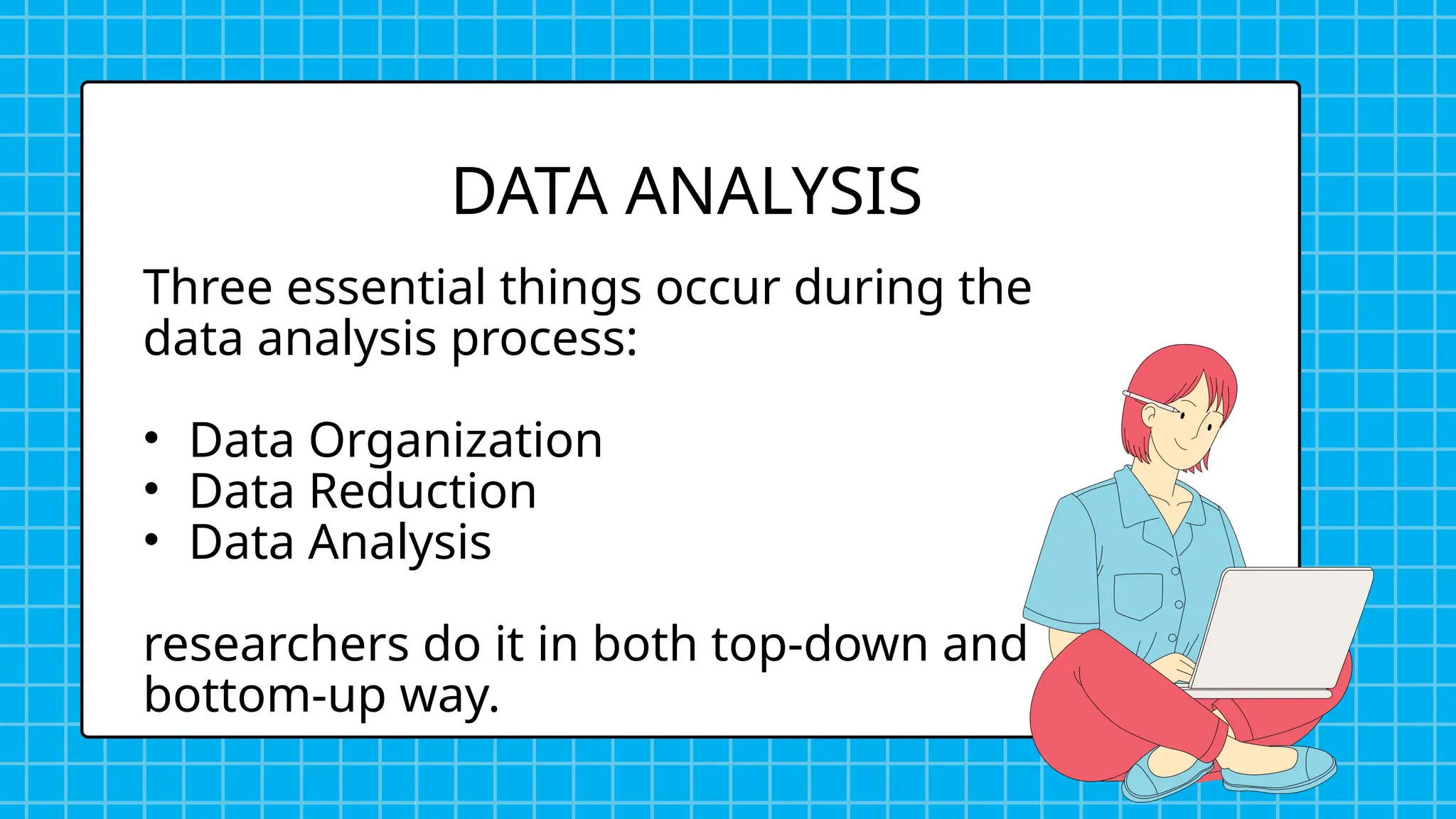 Three essential things occur during the
data analysis process:
• Data Organization
• Data Reduction
• Data Analysis
researchers do it in both top-down and
bottom-up way.
DATA ANALYSIS
 