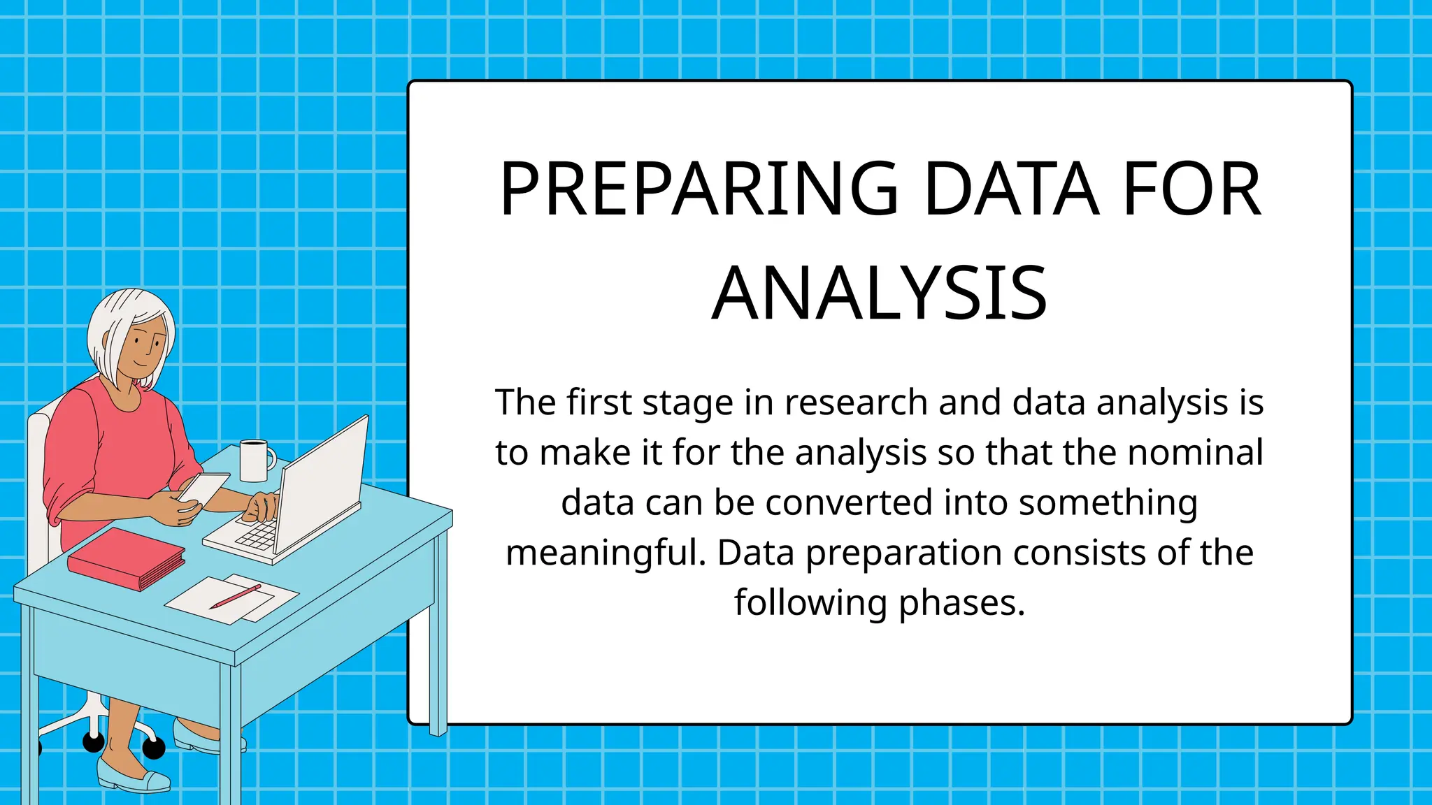 The first stage in research and data analysis is
to make it for the analysis so that the nominal
data can be converted into something
meaningful. Data preparation consists of the
following phases.
PREPARING DATA FOR
ANALYSIS
 