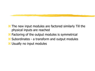  The new input modules are factored similarly Till the
physical inputs are reached
 Factoring of the output modules is symmetrical
 Subordinates - a transform and output modules
 Usually no input modules
 