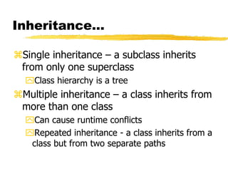 Inheritance…
Single inheritance – a subclass inherits
from only one superclass
Class hierarchy is a tree
Multiple inheritance – a class inherits from
more than one class
Can cause runtime conflicts
Repeated inheritance - a class inherits from a
class but from two separate paths
 