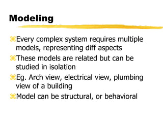Modeling
Every complex system requires multiple
models, representing diff aspects
These models are related but can be
studied in isolation
Eg. Arch view, electrical view, plumbing
view of a building
Model can be structural, or behavioral
 