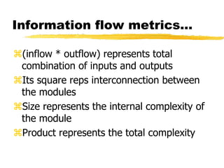 Information flow metrics…
(inflow * outflow) represents total
combination of inputs and outputs
Its square reps interconnection between
the modules
Size represents the internal complexity of
the module
Product represents the total complexity
 