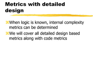 Metrics with detailed
design
When logic is known, internal complexity
metrics can be determined
We will cover all detailed design based
metrics along with code metrics
 