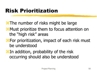 Project Planning 50
Risk Prioritization
The number of risks might be large
Must prioritize them to focus attention on
the “high risk” areas
For prioritization, impact of each risk must
be understood
In addition, probability of the risk
occurring should also be understood
 