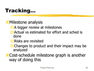 Project Planning 66
Tracking…
Milestone analysis
A bigger review at milestones
Actual vs estimated for effort and sched is
done
Risks are revisited
Changes to product and their impact may be
analyzed
Cost-schedule milestone graph is another
way of doing this
 
