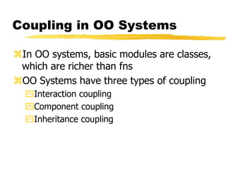 Coupling in OO Systems
In OO systems, basic modules are classes,
which are richer than fns
OO Systems have three types of coupling
Interaction coupling
Component coupling
Inheritance coupling
 