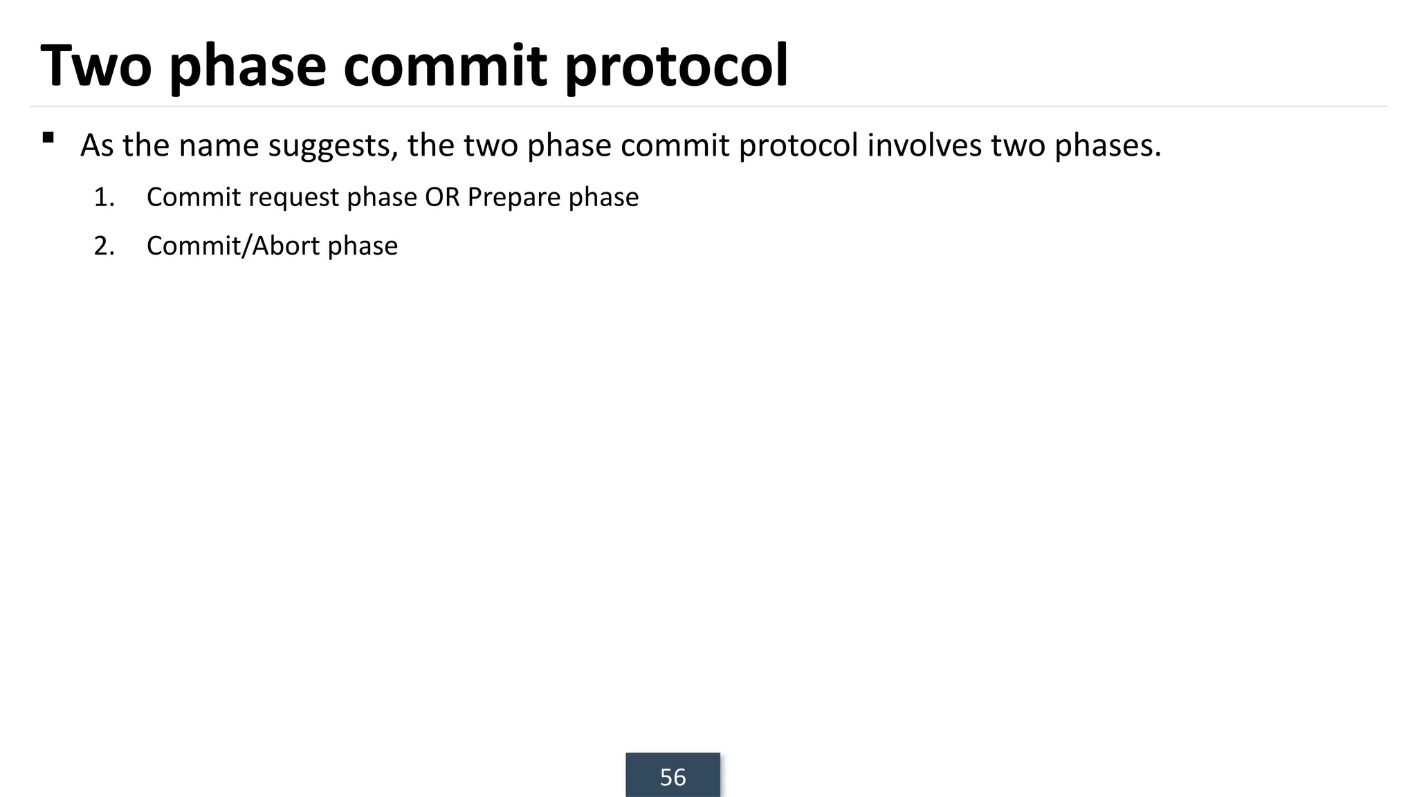 56
Two phase commit protocol
 As the name suggests, the two phase commit protocol involves two phases.
1. Commit request phase OR Prepare phase
2. Commit/Abort phase
 