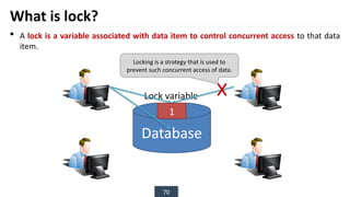 70
What is lock?
 A lock is a variable associated with data item to control concurrent access to that data
item.
Database
0
Lock variable
Locking is a strategy that is used to
prevent such concurrent access of data.
1
 