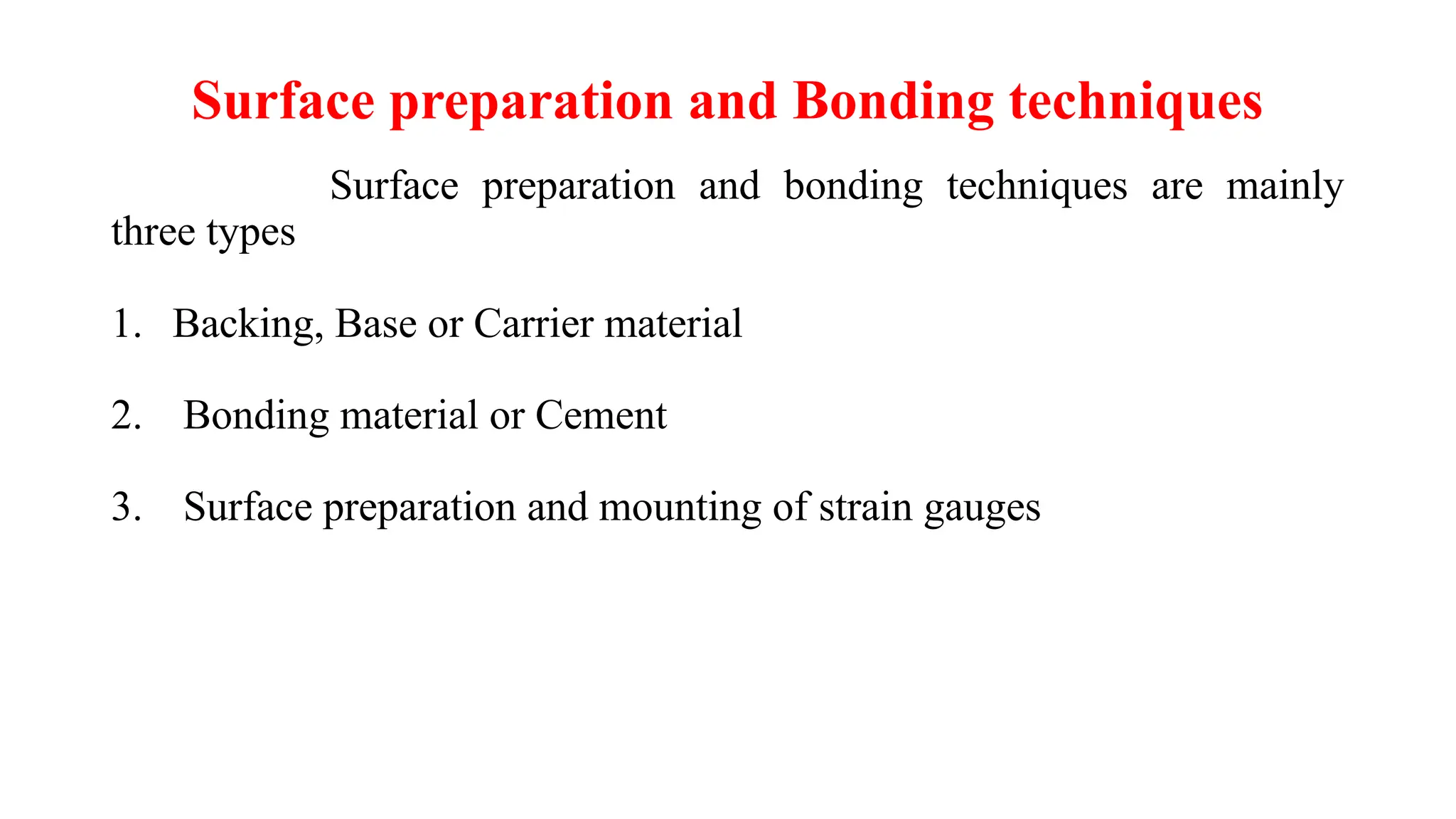 Surface preparation and Bonding techniques
Surface preparation and bonding techniques are mainly
three types
1. Backing, Base or Carrier material
2. Bonding material or Cement
3. Surface preparation and mounting of strain gauges
 