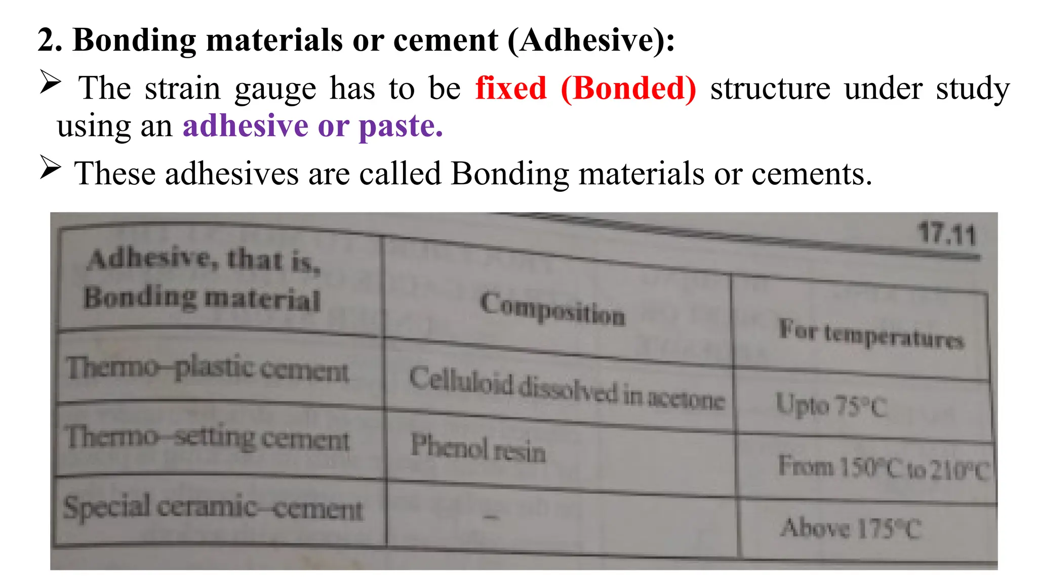 2. Bonding materials or cement (Adhesive):
 The strain gauge has to be fixed (Bonded) structure under study
using an adhesive or paste.
 These adhesives are called Bonding materials or cements.
 
