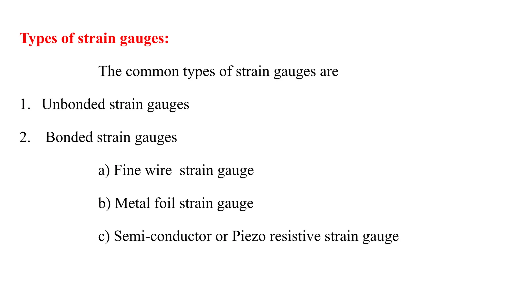 Types of strain gauges:
The common types of strain gauges are
1. Unbonded strain gauges
2. Bonded strain gauges
a) Fine wire strain gauge
b) Metal foil strain gauge
c) Semi-conductor or Piezo resistive strain gauge
 
