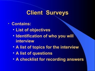Client  Surveys Contains: List of objectives Identification of who you will interview A list of topics for the interview A list of questions A checklist for recording answers 