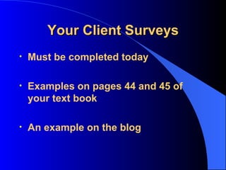 Your Client Surveys Must be completed today Examples on pages 44 and 45 of your text book An example on the blog 