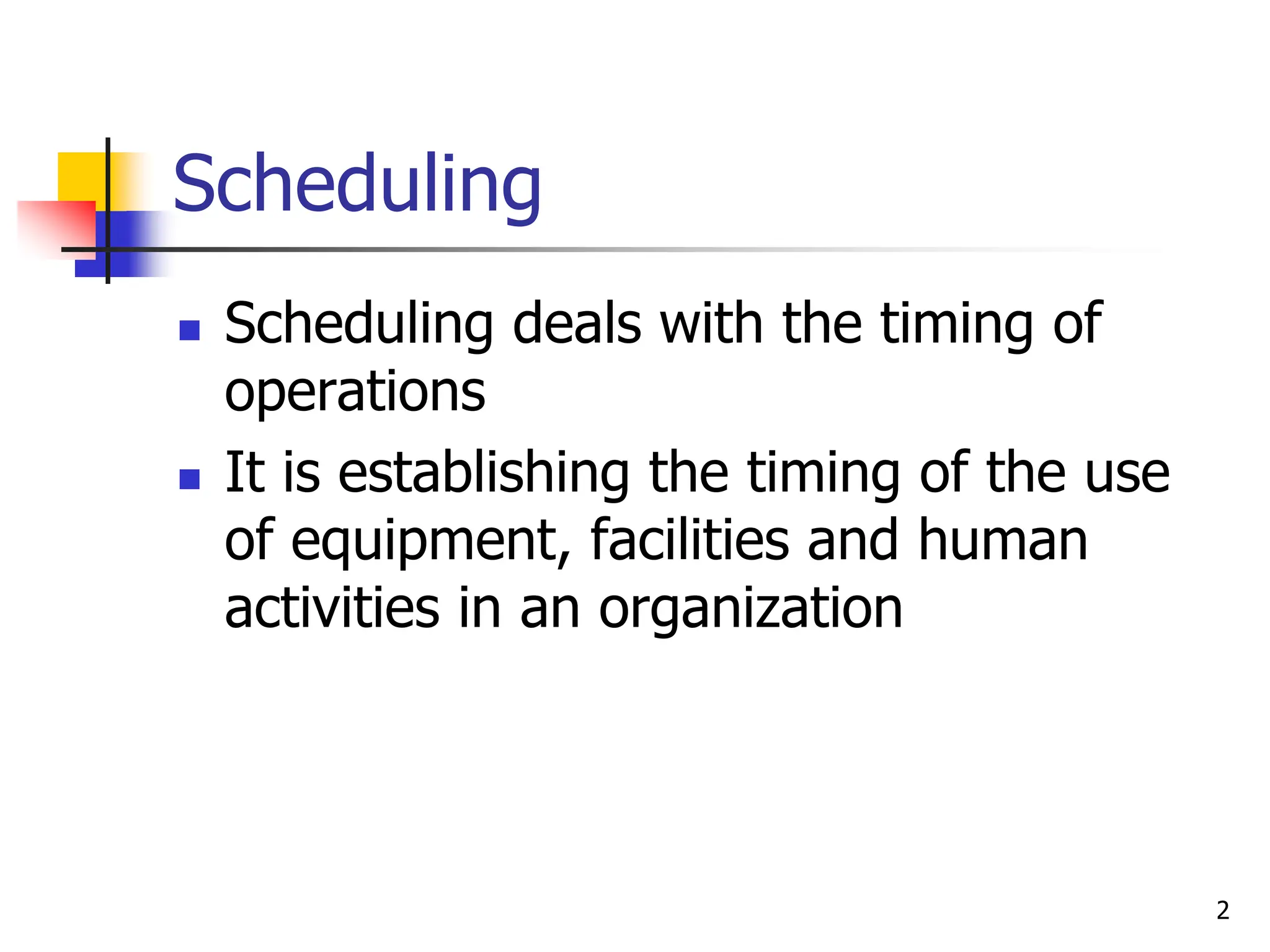 Scheduling
 Scheduling deals with the timing of
operations
 It is establishing the timing of the use
of equipment, facilities and human
activities in an organization
2
 