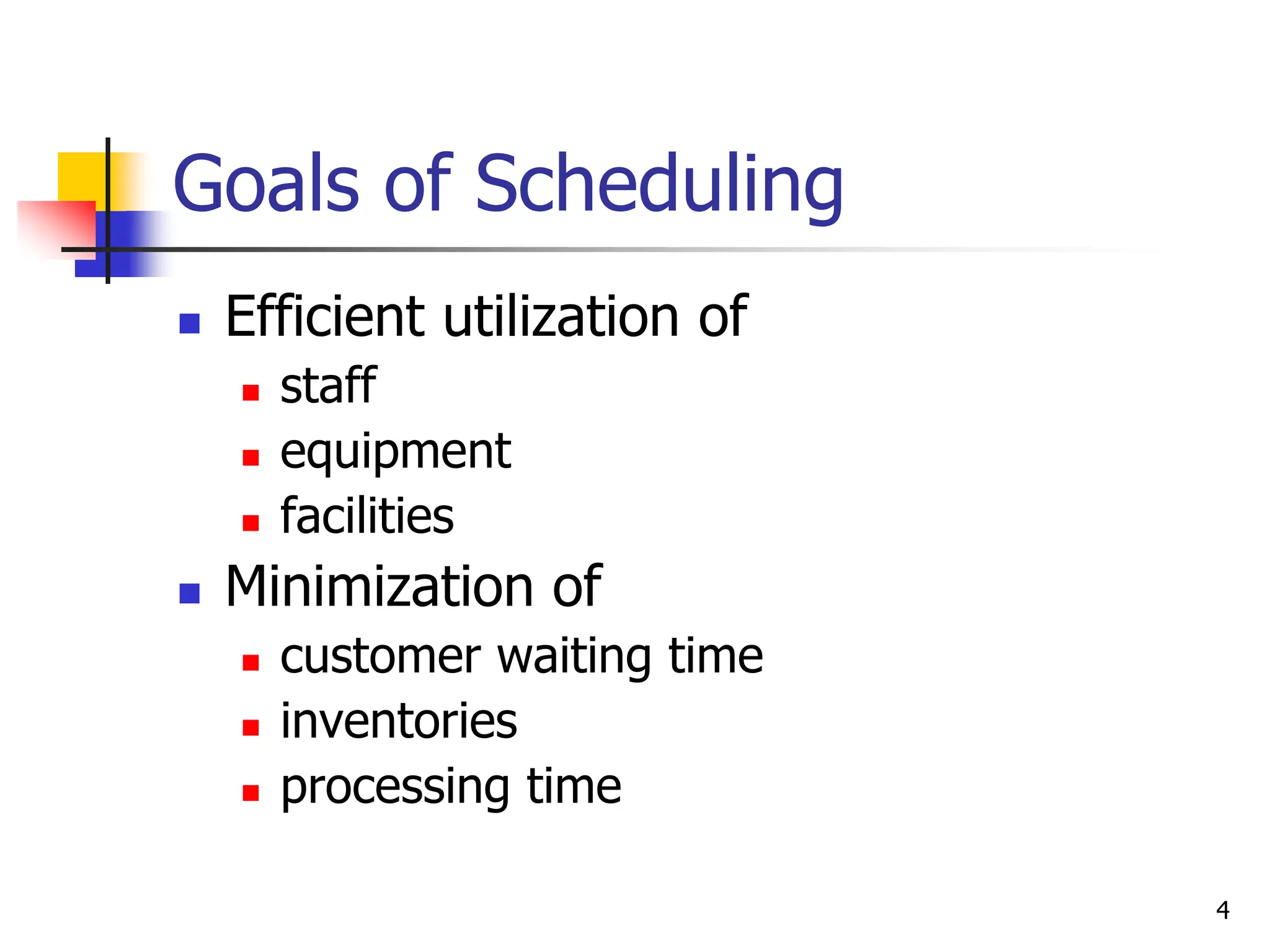Goals of Scheduling
 Efficient utilization of
 staff
 equipment
 facilities
 Minimization of
 customer waiting time
 inventories
 processing time
4
 