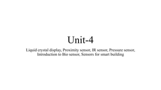 Unit-4
Liquid crystal display, Proximity sensor, IR sensor, Pressure sensor,
Introduction to Bio sensor, Sensors for smart building
 