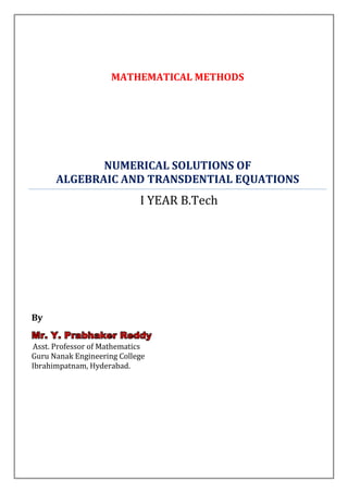 MATHEMATICAL METHODS




             NUMERICAL SOLUTIONS OF
      ALGEBRAIC AND TRANSDENTIAL EQUATIONS
                            I YEAR B.Tech




By
Mr. Y. Prabhaker Reddy
Asst. Professor of Mathematics
Guru Nanak Engineering College
Ibrahimpatnam, Hyderabad.
 