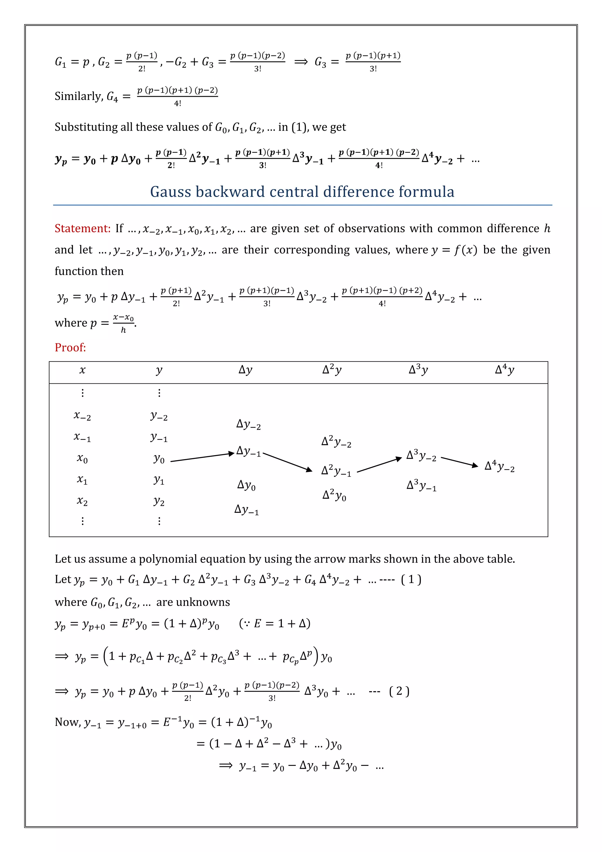 ,          ,

Similarly,

Substituting all these values of             in (1), we get




                    Gauss backward central difference formula

Statement: If                           are given set of observations with common difference
and let                            are their corresponding values, where         be the given
function then



where           .

Proof:




Let us assume a polynomial equation by using the arrow marks shown in the above table.
Let                                                             ---- ( 1 )
where               are unknowns




                                                              --- ( 2 )

Now,
 
