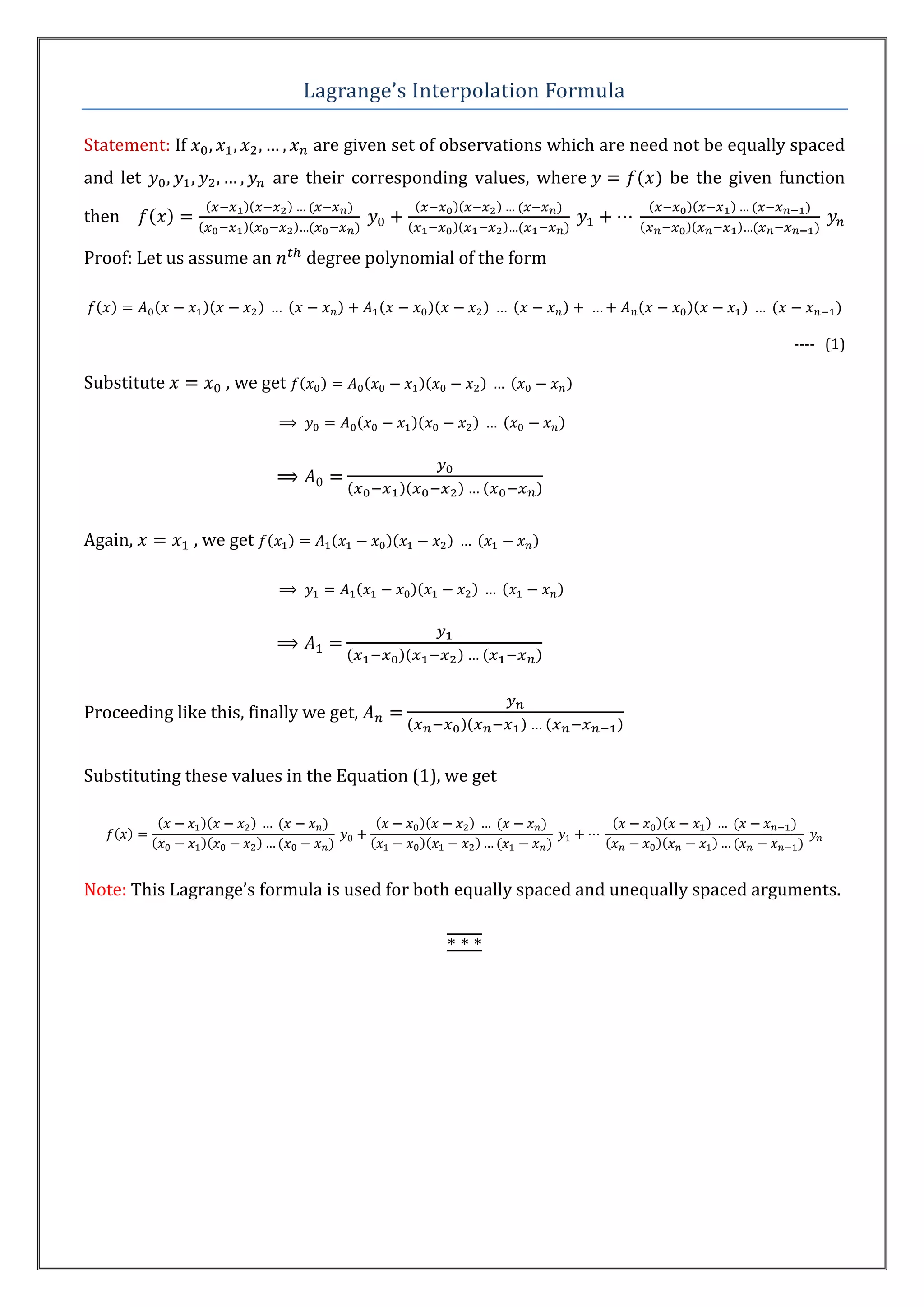 Lagrange’s Interpolation Formula

Statement: If                  are given set of observations which are need not be equally spaced
and let                    are their corresponding values, where           be the given function

then

Proof: Let us assume an        degree polynomial of the form



                                                                                          ---- (1)

Substitute          , we get




Again,          , we get




Proceeding like this, finally we get,


Substituting these values in the Equation (1), we get




Note: This Lagrange’s formula is used for both equally spaced and unequally spaced arguments.
 