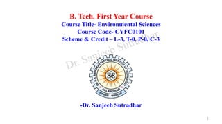 B. Tech. First Year Course
Course Title- Environmental Sciences
Course Code- CYFC0101
Scheme & Credit – L-3, T-0, P-0, C-3
-Dr. Sanjeeb Sutradhar
1
 