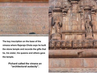 The key inscription on the base of the
vimana where Rajaraja Chola says he built
the stone temple and records the gifts that
he, his sister, his queens and others gave
the temple.
Pichard called the vimana an
“architectural audacity”.
 