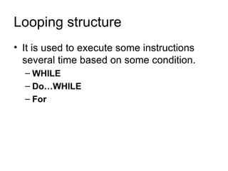 Looping structure It is used to execute some instructions several time based on some condition. WHILE  Do…WHILE  For 