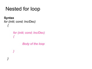 Nested for loop  Syntax for (initi; cond; Inc/Dec) { for (initi; cond; Inc/Dec) { Body of the loop } } 