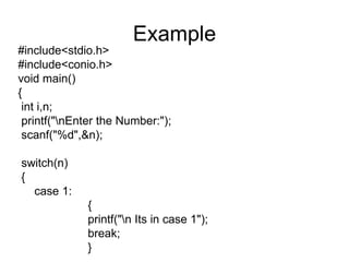 Example #include<stdio.h> #include<conio.h> void main() { int i,n; printf("\nEnter the Number:"); scanf("%d",&n); switch(n) {   case 1: { printf("\n Its in case 1"); break; } 