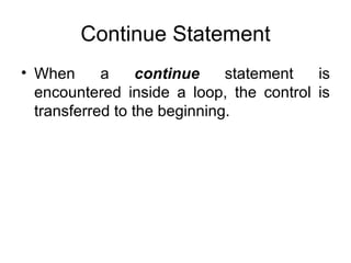 Continue Statement When a  continue  statement is encountered inside a loop, the control is transferred to the beginning. 