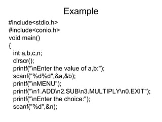 Example #include<stdio.h> #include<conio.h> void main() { int a,b,c,n; clrscr(); printf("\nEnter the value of a,b:"); scanf("%d%d",&a,&b); printf("\nMENU"); printf("\n1.ADD\n2.SUB\n3.MULTIPLY\n0.EXIT"); printf("\nEnter the choice:"); scanf("%d",&n); 