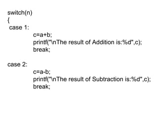 switch(n) {   case 1: c=a+b; printf("\nThe result of Addition is:%d",c); break; case 2: c=a-b; printf("\nThe result of Subtraction is:%d",c); break; 