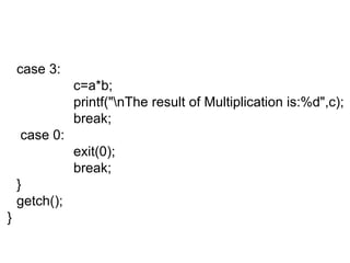 case 3: c=a*b; printf("\nThe result of Multiplication is:%d",c); break;   case 0: exit(0); break; } getch(); } 