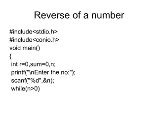 Reverse of a number #include<stdio.h> #include<conio.h> void main() { int r=0,sum=0,n; printf("\nEnter the no:"); scanf("%d",&n); while(n>0) 