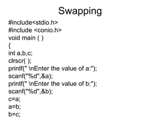 Swapping  #include<stdio.h> #include <conio.h> void main ( ) { int a,b,c; clrscr( ); printf(" \nEnter the value of a:"); scanf("%d",&a); printf(" \nEnter the value of b:"); scanf("%d",&b); c=a; a=b; b=c; 