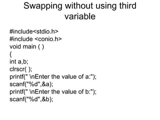 Swapping without using third variable #include<stdio.h> #include <conio.h> void main ( ) { int a,b; clrscr( ); printf(" \nEnter the value of a:"); scanf("%d",&a); printf(" \nEnter the value of b:"); scanf("%d",&b); 