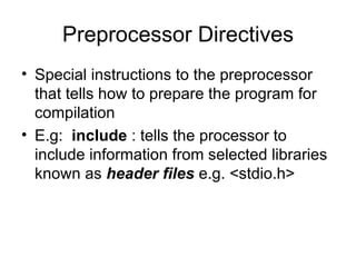 Preprocessor Directives Special instructions to the preprocessor that tells how to prepare the program for compilation  E.g:  include  : tells the processor to include information from selected libraries known as  header files  e.g. <stdio.h> 