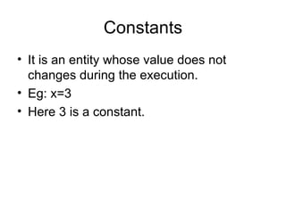Constants It is an entity whose value does not changes during the execution. Eg: x=3 Here 3 is a constant. 