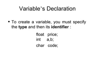 Variable ’ s Declaration To create a variable, you must specify the  type  and then its  identifier  : float  price; int  a,b; char  code; 