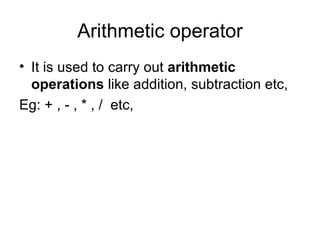 Arithmetic operator It is used to carry out  arithmetic operations  like addition, subtraction etc, Eg: + , - , * , /  etc, 