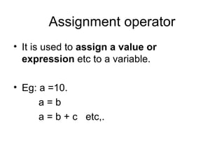 Assignment operator It is used to  assign a value or expression  etc to a variable. Eg: a =10.   a = b    a = b + c  etc,. 