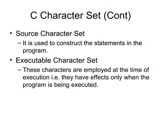 C Character Set (Cont) Source Character Set It is used to construct the statements in the program. Executable Character Set These characters are employed at the time of execution i.e. they have effects only when the program is being executed. 