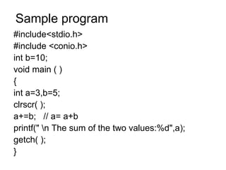 Sample program #include<stdio.h>  #include <conio.h> int b=10; void main ( ) { int a=3,b=5; clrscr( ); a+=b;  // a= a+b printf(" \n The sum of the two values:%d",a); getch( ); } 